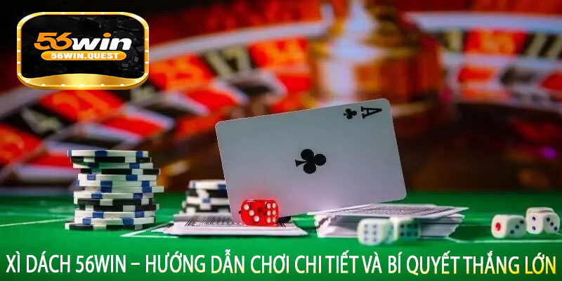 Xì Dách 56win – Hướng Dẫn Chơi Chi Tiết Và Bí Quyết Thắng Lớn